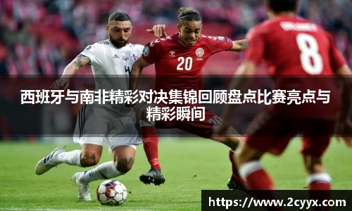 西班牙与南非精彩对决集锦回顾盘点比赛亮点与精彩瞬间